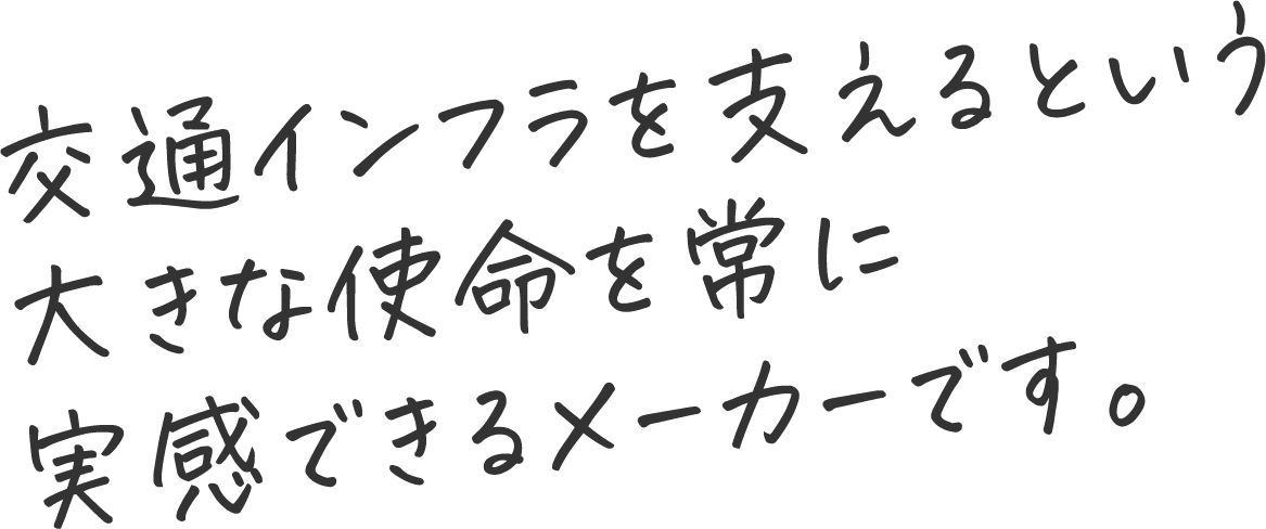 交通インフラを支えるという大きな使命を常に実感できるメーカーです。